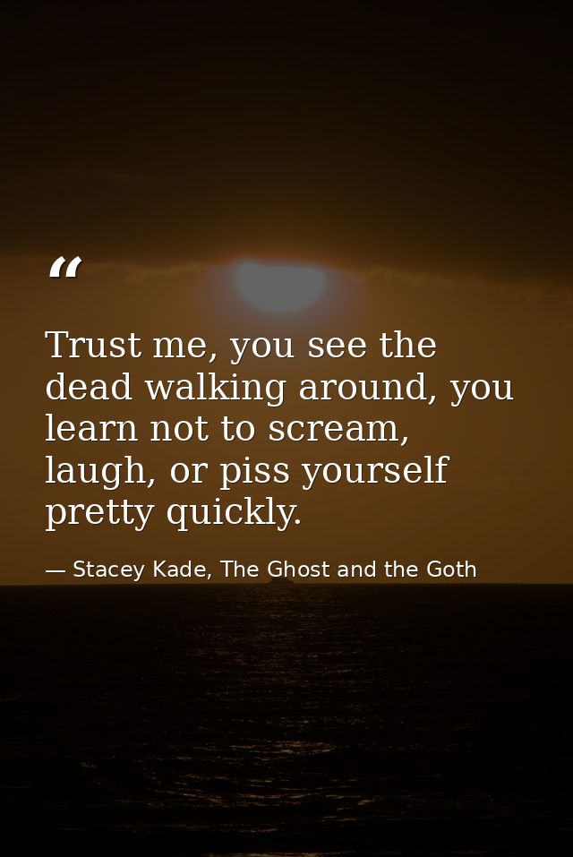 Trust me, you see the dead walking around, you learn not to scream, laugh, or piss yourself pretty quickly. — Stacey Kade, The Ghost and the Goth