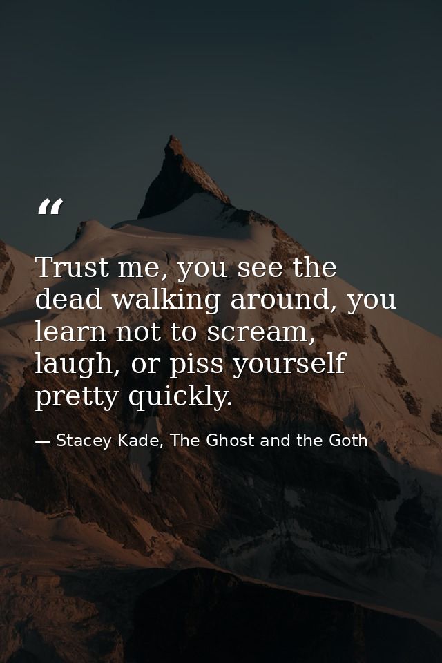 Trust me, you see the dead walking around, you learn not to scream, laugh, or piss yourself pretty quickly. — Stacey Kade, The Ghost and the Goth