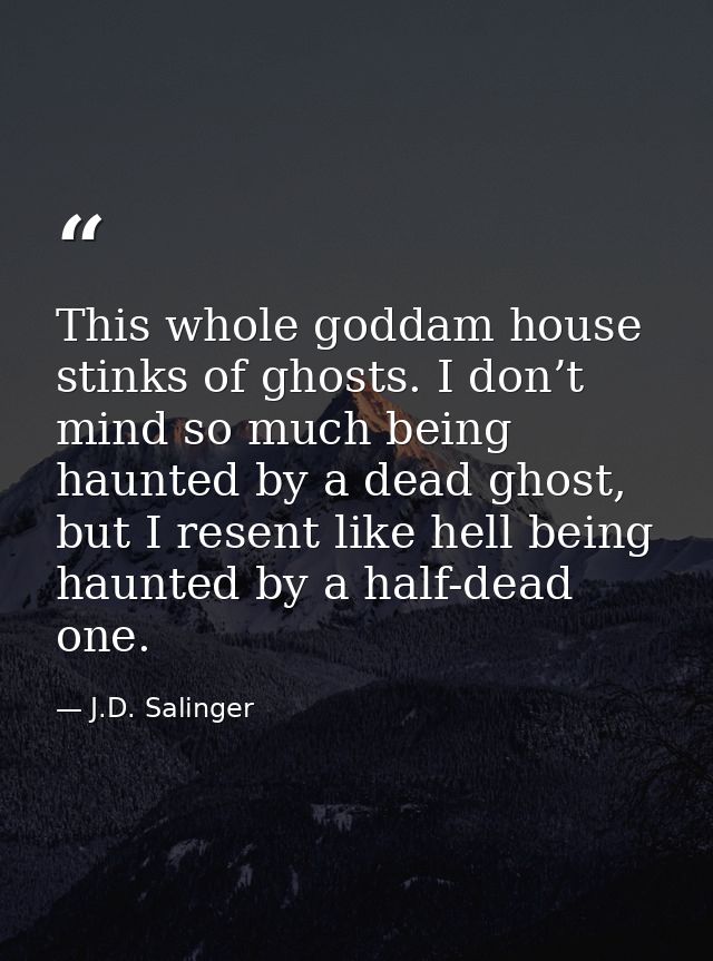 This whole goddam house stinks of ghosts. I don’t mind so much being haunted by a dead ghost, but I resent like hell bei — J.D. Salinger
