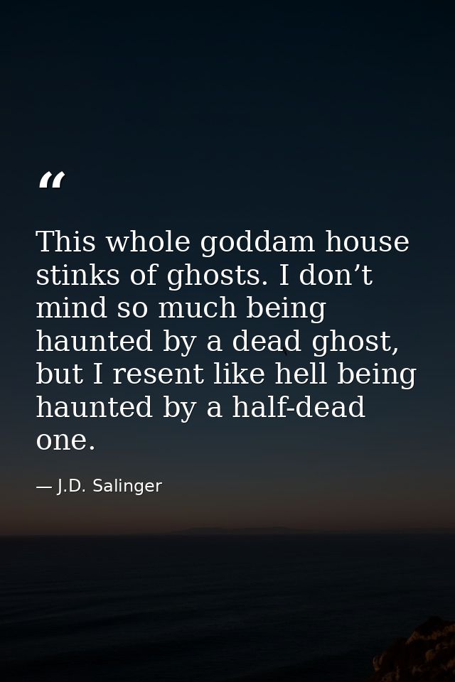 This whole goddam house stinks of ghosts. I don’t mind so much being haunted by a dead ghost, but I resent like hell bei — J.D. Salinger