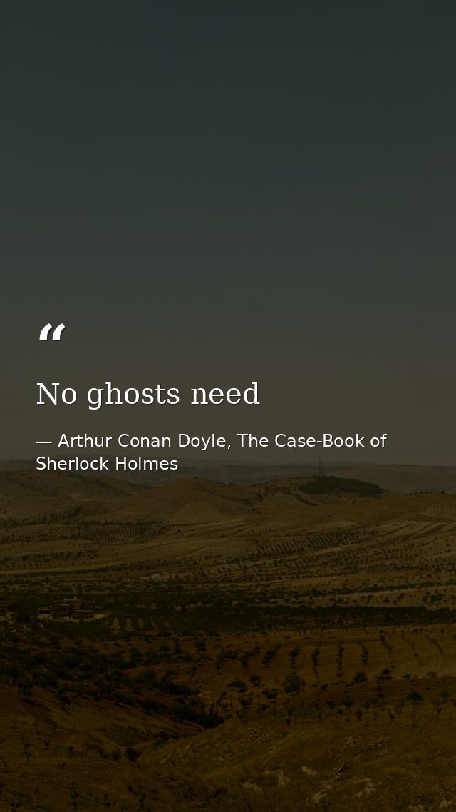 No ghosts need — Arthur Conan Doyle, The Case-Book of Sherlock Holmes