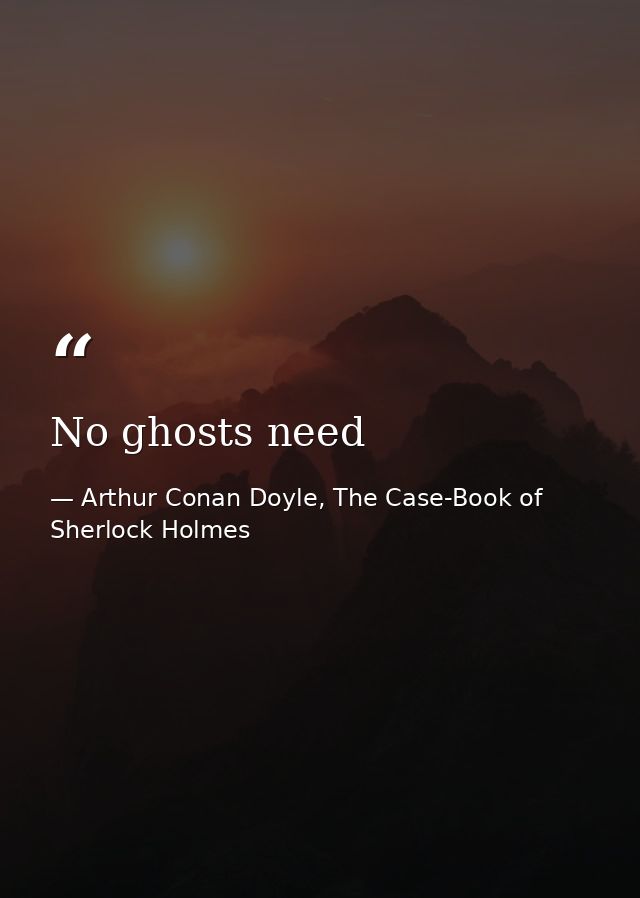 No ghosts need — Arthur Conan Doyle, The Case-Book of Sherlock Holmes