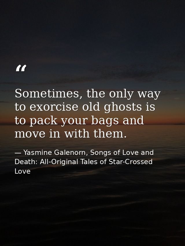 Sometimes, the only way to exorcise old ghosts is to pack your bags and move in with them. — Yasmine Galenorn, Songs of Love and Death: All-Original Tales of Star-Crossed Love
