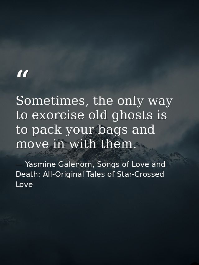 Sometimes, the only way to exorcise old ghosts is to pack your bags and move in with them. — Yasmine Galenorn, Songs of Love and Death: All-Original Tales of Star-Crossed Love
