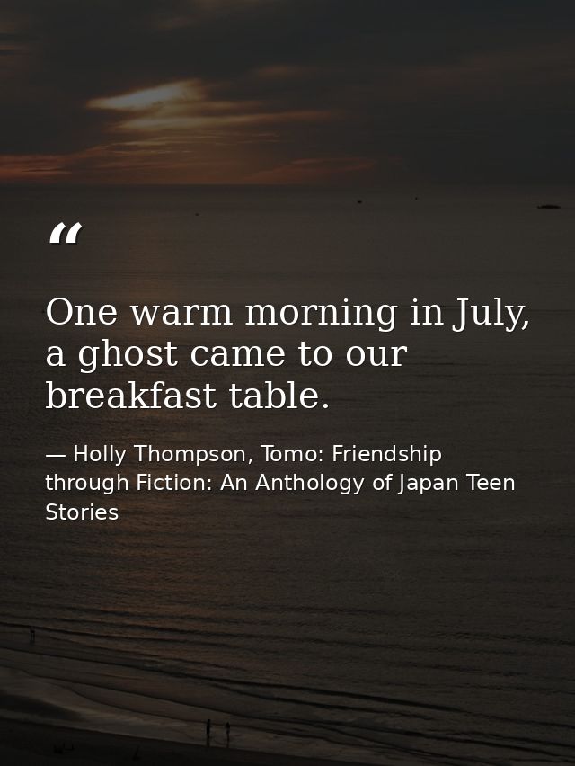 One warm morning in July, a ghost came to our breakfast table. — Holly Thompson, Tomo: Friendship through Fiction: An Anthology of Japan Teen Stories