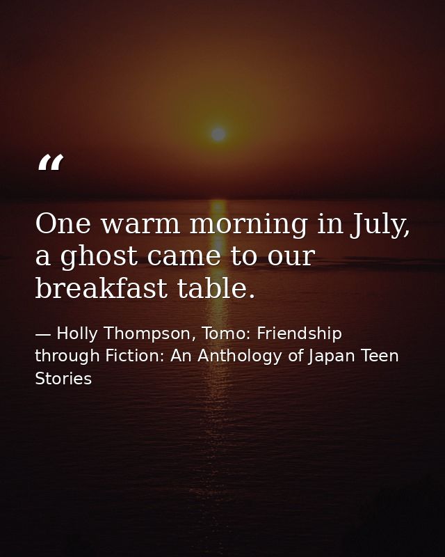 One warm morning in July, a ghost came to our breakfast table. — Holly Thompson, Tomo: Friendship through Fiction: An Anthology of Japan Teen Stories