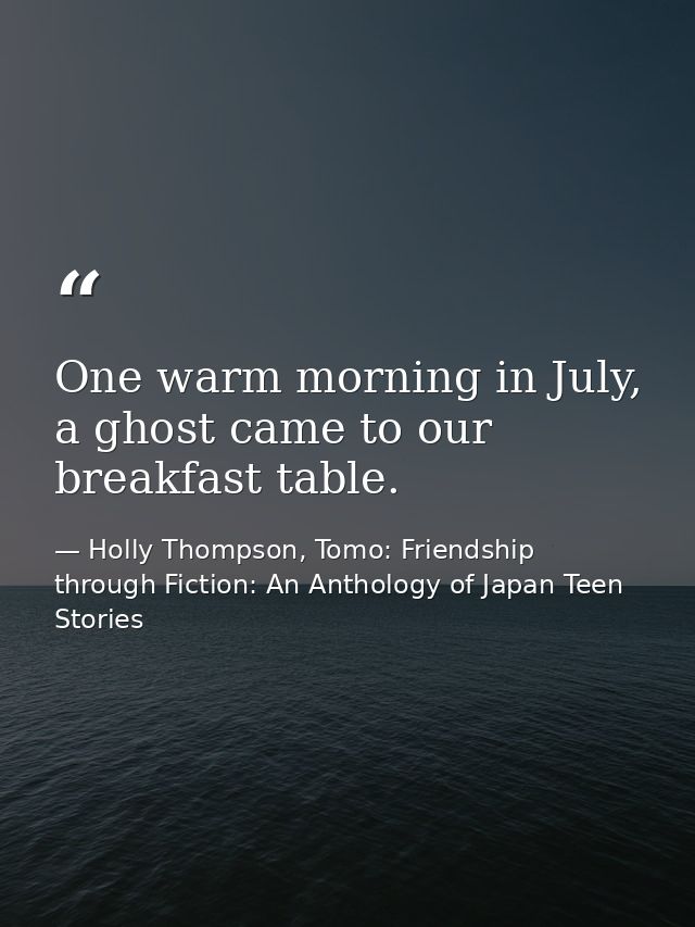 One warm morning in July, a ghost came to our breakfast table. — Holly Thompson, Tomo: Friendship through Fiction: An Anthology of Japan Teen Stories
