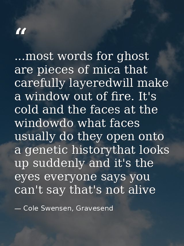 ...most words for ghost are pieces of mica that carefully layeredwill make a window out of fire. It's cold and the faces — Cole Swensen, Gravesend