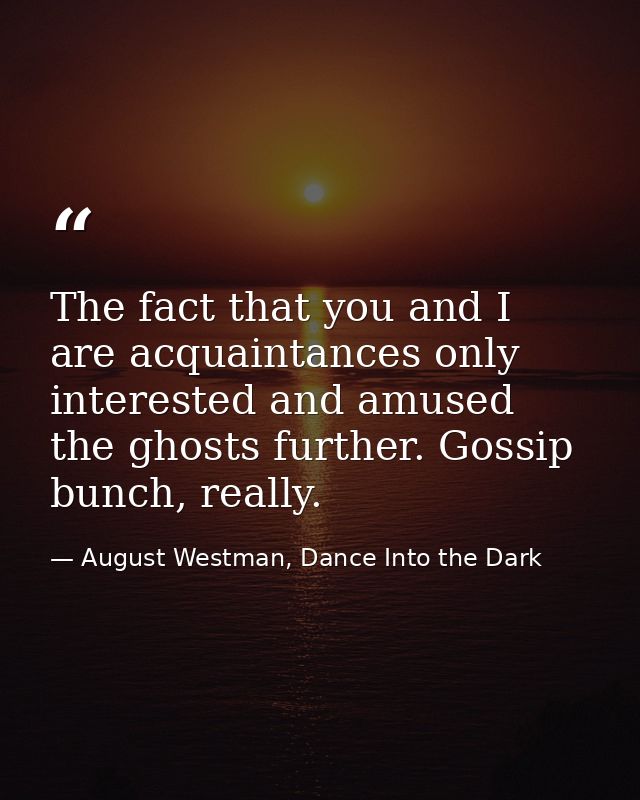 The fact that you and I are acquaintances only interested and amused the ghosts further. Gossip bunch, really. — August Westman, Dance Into the Dark