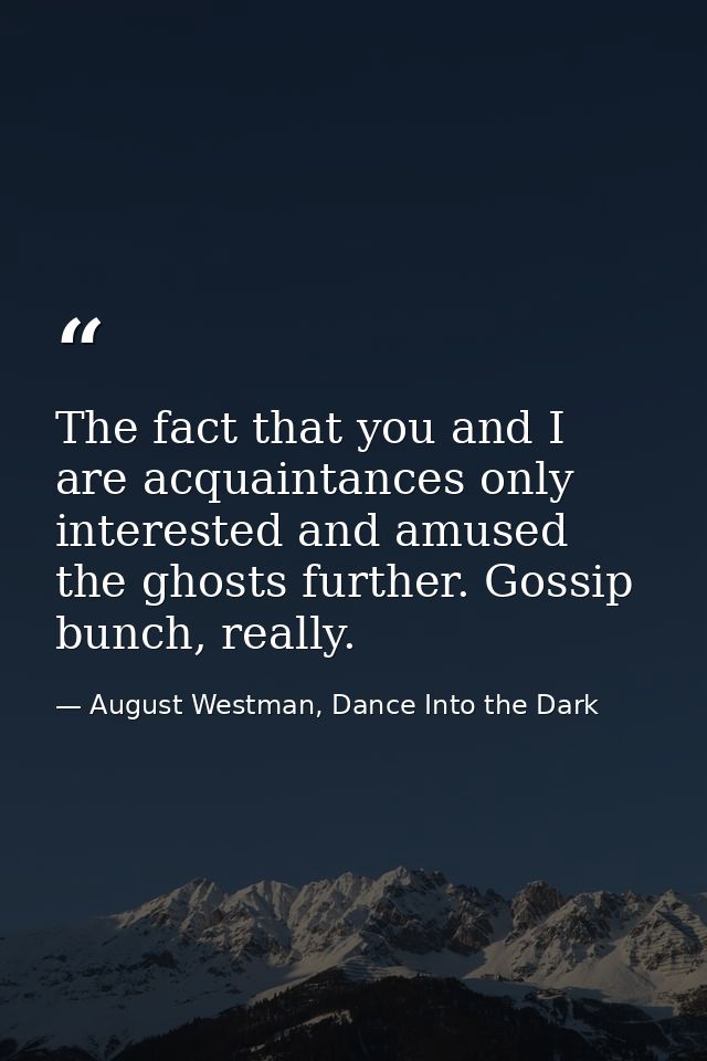 The fact that you and I are acquaintances only interested and amused the ghosts further. Gossip bunch, really. — August Westman, Dance Into the Dark