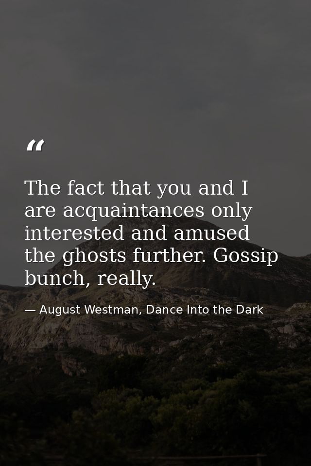 The fact that you and I are acquaintances only interested and amused the ghosts further. Gossip bunch, really. — August Westman, Dance Into the Dark