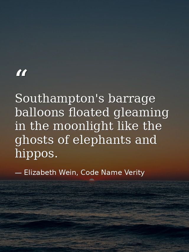Southampton's barrage balloons floated gleaming in the moonlight like the ghosts of elephants and hippos. — Elizabeth Wein, Code Name Verity