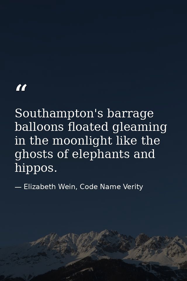 Southampton's barrage balloons floated gleaming in the moonlight like the ghosts of elephants and hippos. — Elizabeth Wein, Code Name Verity