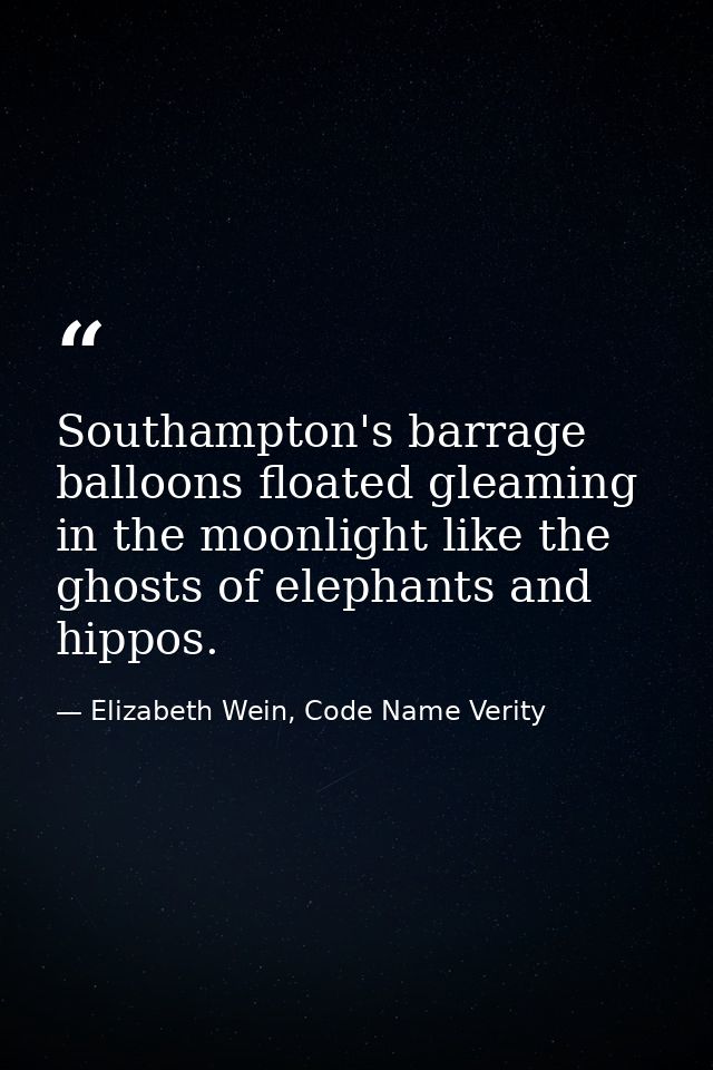 Southampton's barrage balloons floated gleaming in the moonlight like the ghosts of elephants and hippos. — Elizabeth Wein, Code Name Verity