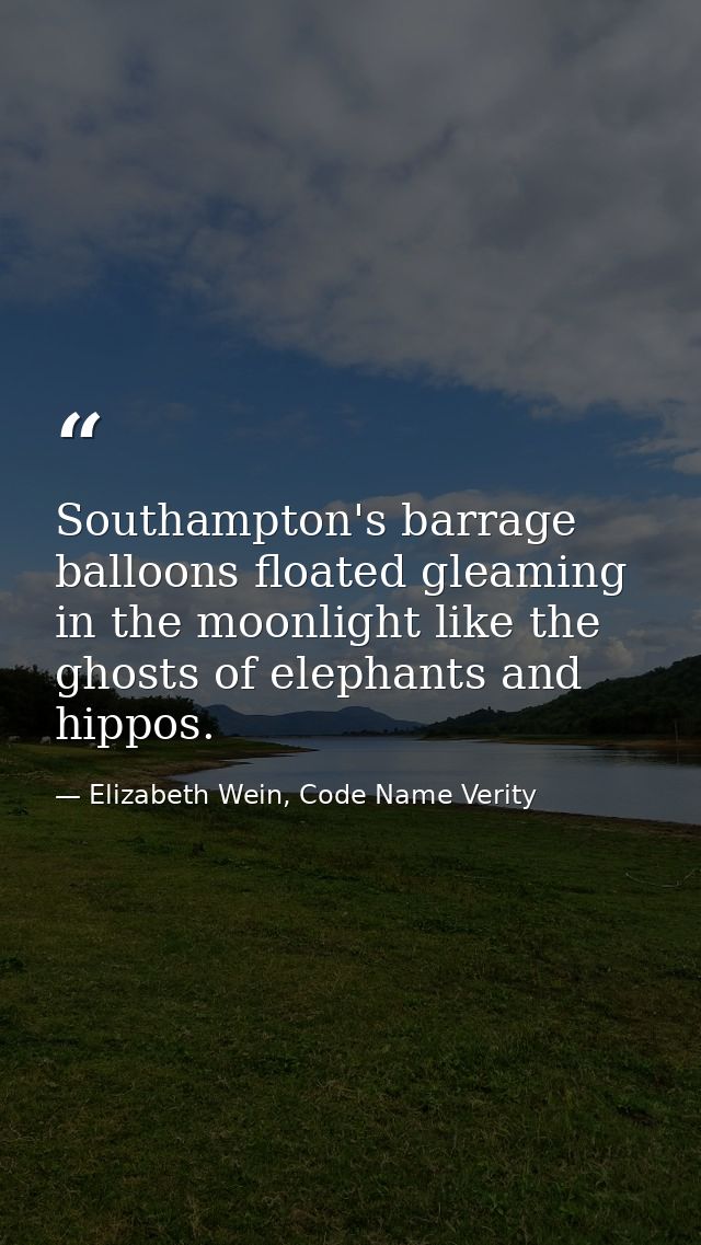 Southampton's barrage balloons floated gleaming in the moonlight like the ghosts of elephants and hippos. — Elizabeth Wein, Code Name Verity