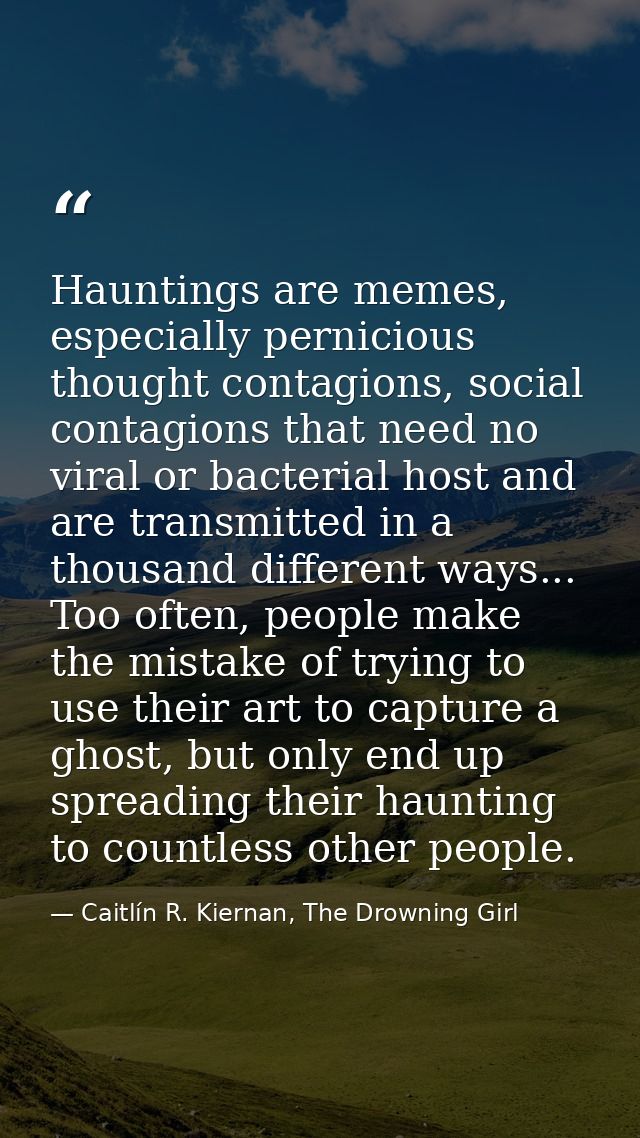 Hauntings are memes, especially pernicious thought contagions, social contagions that need no viral or bacterial host an — Caitlín R. Kiernan, The Drowning Girl