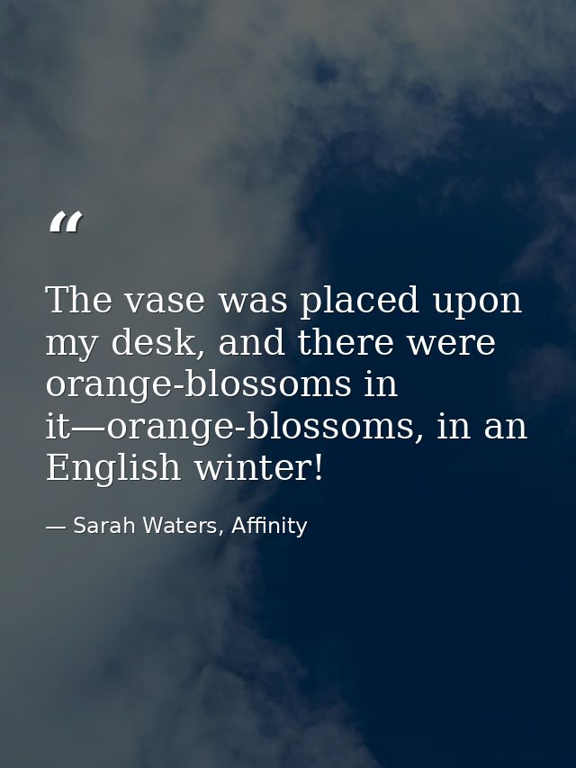 The vase was placed upon my desk, and there were orange-blossoms in it—orange-blossoms, in an English winter! — Sarah Waters, Affinity
