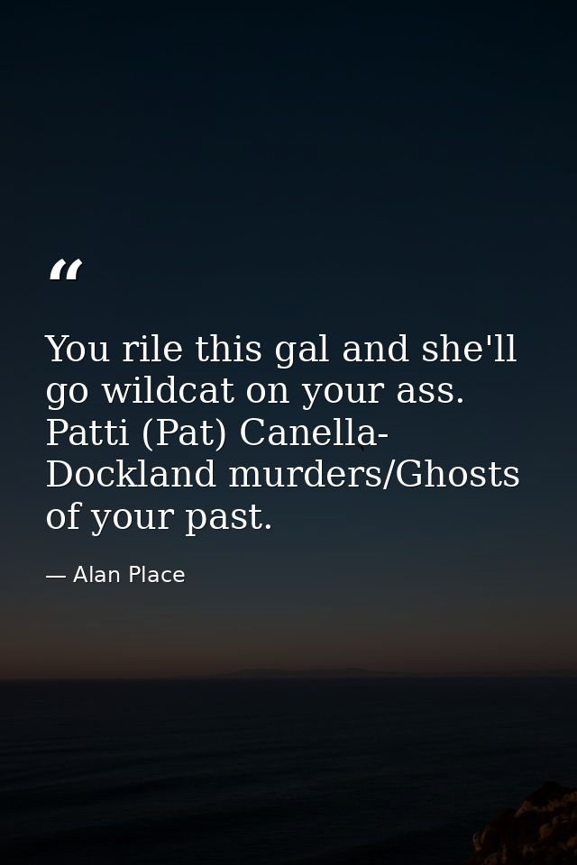 You rile this gal and she'll go wildcat on your ass. Patti (Pat) Canella- Dockland murders/Ghosts of your past. — Alan Place