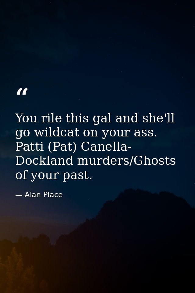 You rile this gal and she'll go wildcat on your ass. Patti (Pat) Canella- Dockland murders/Ghosts of your past. — Alan Place