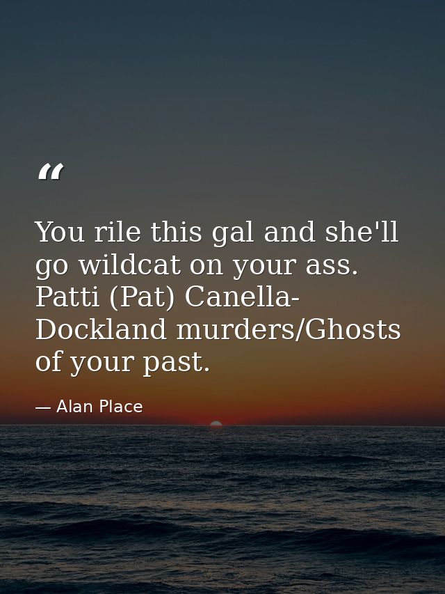 You rile this gal and she'll go wildcat on your ass. Patti (Pat) Canella- Dockland murders/Ghosts of your past. — Alan Place