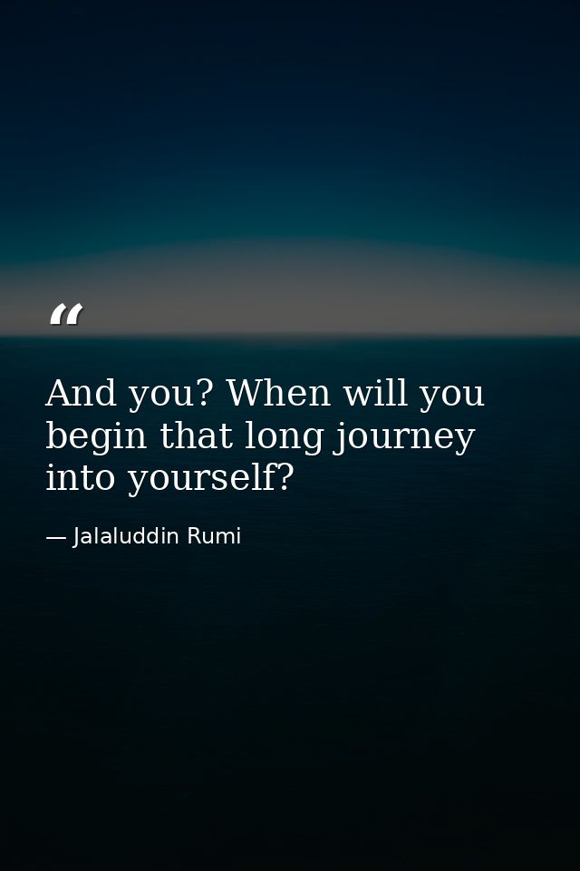 And you? When will you begin that long journey into yourself? — Jalaluddin Rumi