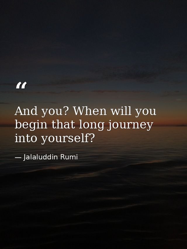 And you? When will you begin that long journey into yourself? — Jalaluddin Rumi