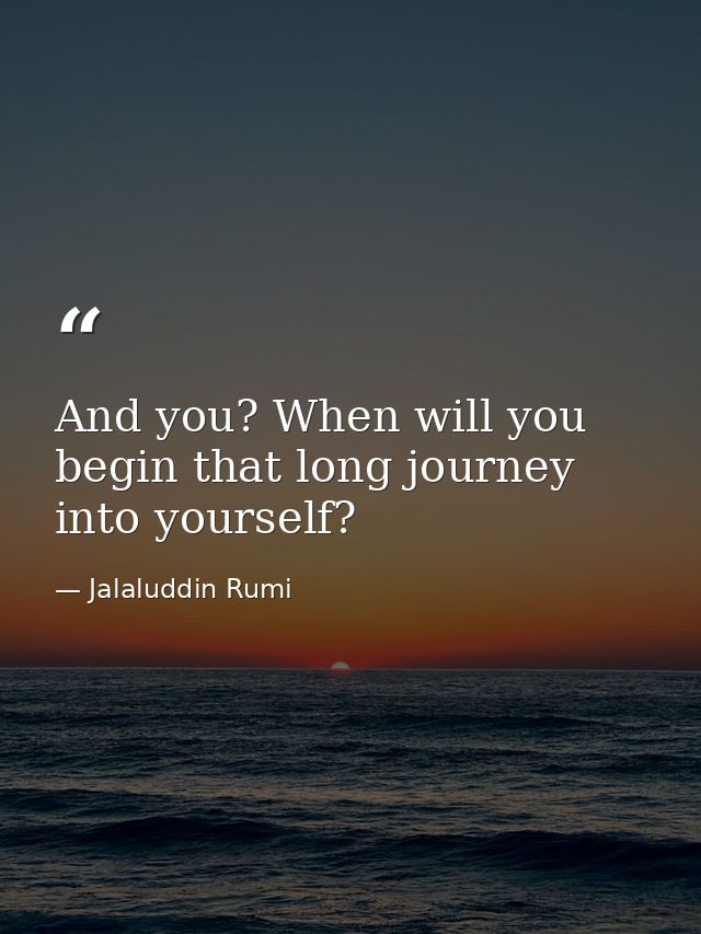 And you? When will you begin that long journey into yourself? — Jalaluddin Rumi
