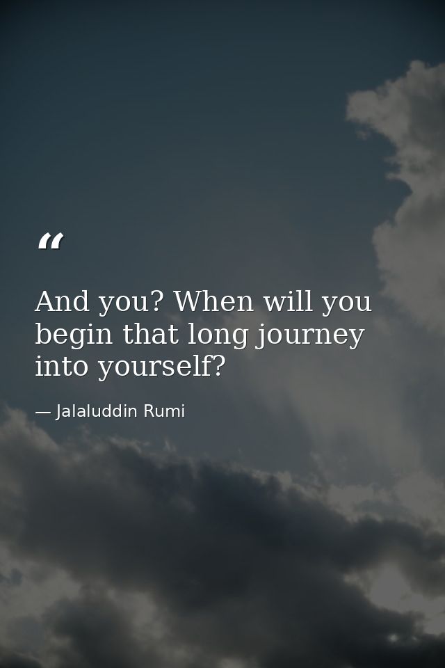 And you? When will you begin that long journey into yourself? — Jalaluddin Rumi