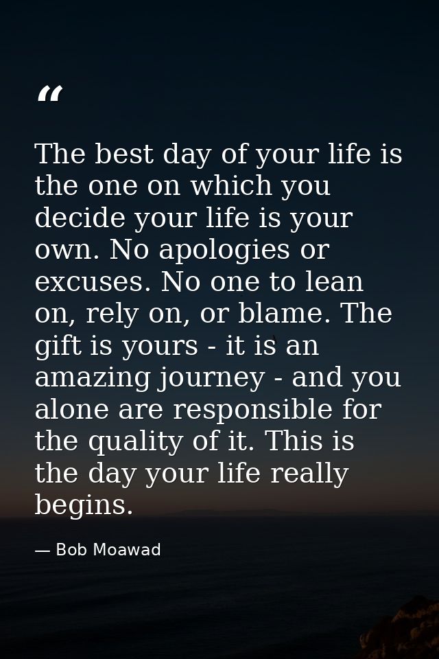 The best day of your life is the one on which you decide your life is your own. No apologies or excuses. No one to lean  — Bob Moawad