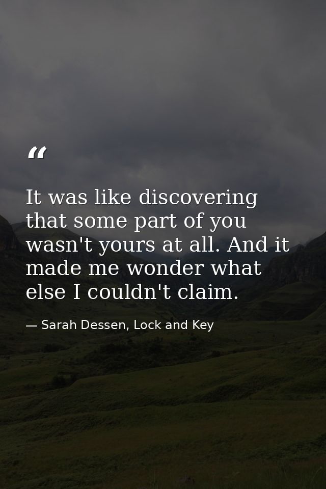 It was like discovering that some part of you wasn't yours at all. And it made me wonder what else I couldn't claim. — Sarah Dessen, Lock and Key