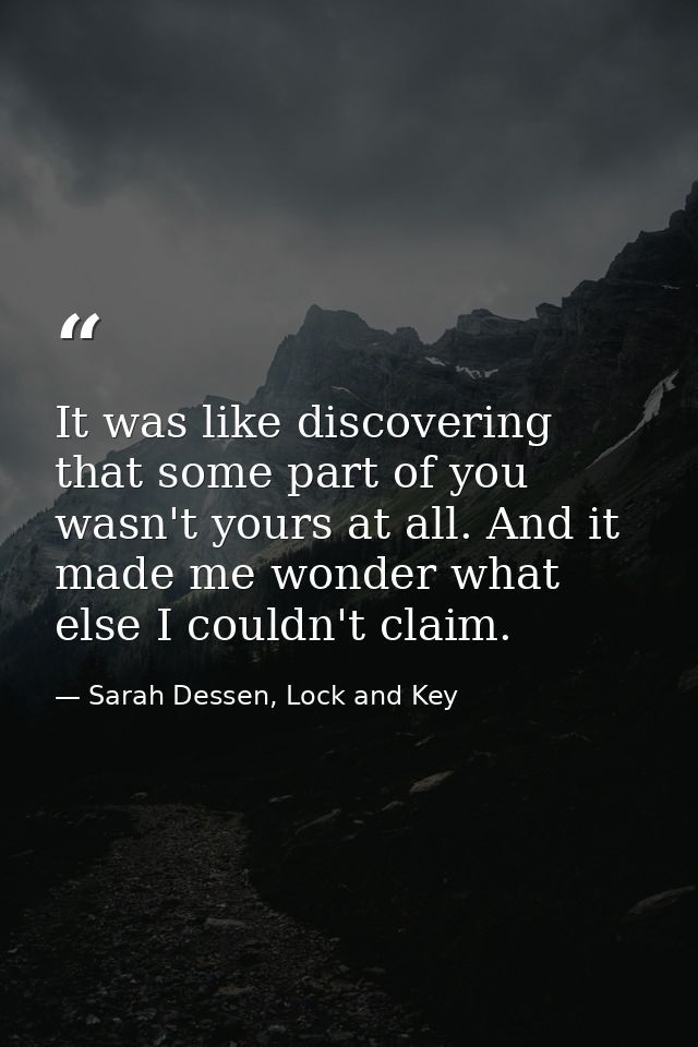 It was like discovering that some part of you wasn't yours at all. And it made me wonder what else I couldn't claim. — Sarah Dessen, Lock and Key