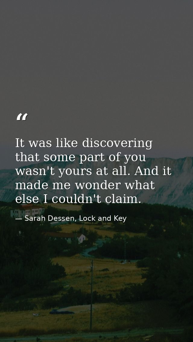 It was like discovering that some part of you wasn't yours at all. And it made me wonder what else I couldn't claim. — Sarah Dessen, Lock and Key