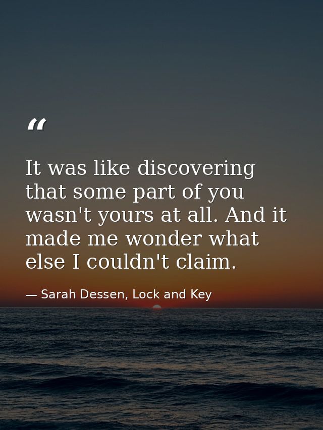 It was like discovering that some part of you wasn't yours at all. And it made me wonder what else I couldn't claim. — Sarah Dessen, Lock and Key