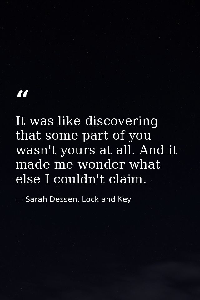It was like discovering that some part of you wasn't yours at all. And it made me wonder what else I couldn't claim. — Sarah Dessen, Lock and Key