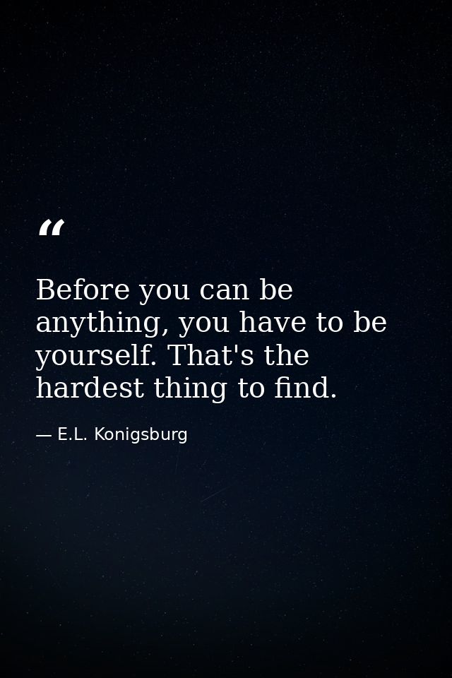 Before you can be anything, you have to be yourself. That's the hardest thing to find. — E.L. Konigsburg