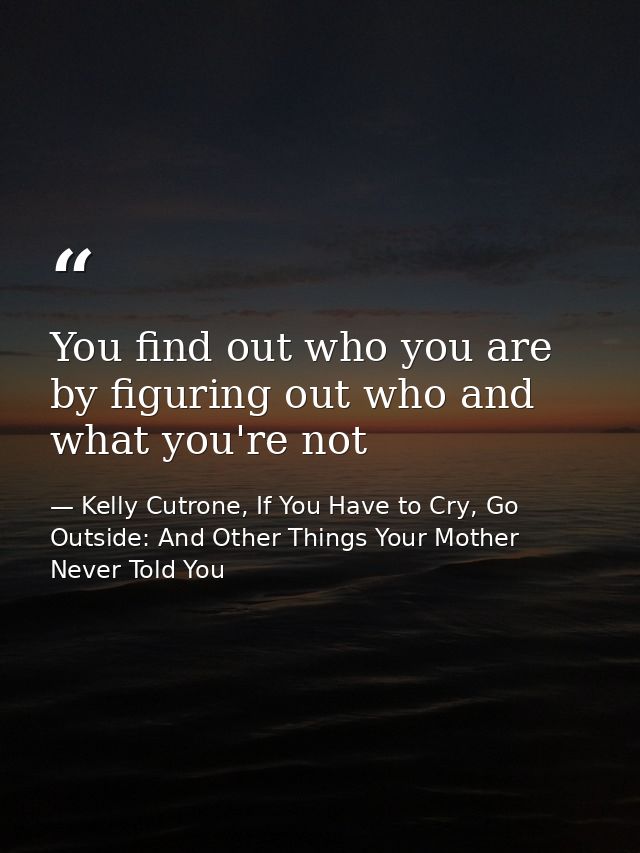 You find out who you are by figuring out who and what you're not — Kelly Cutrone, If You Have to Cry, Go Outside: And Other Things Your Mother Never Told You