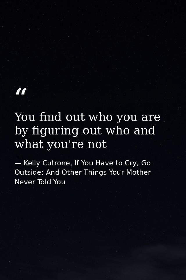 You find out who you are by figuring out who and what you're not — Kelly Cutrone, If You Have to Cry, Go Outside: And Other Things Your Mother Never Told You