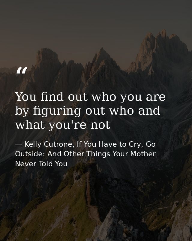 You find out who you are by figuring out who and what you're not — Kelly Cutrone, If You Have to Cry, Go Outside: And Other Things Your Mother Never Told You