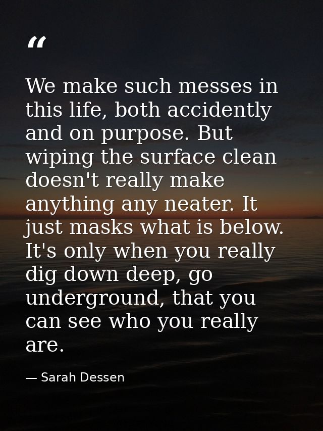 We make such messes in this life, both accidently and on purpose. But wiping the surface clean doesn't really make anyth — Sarah Dessen
