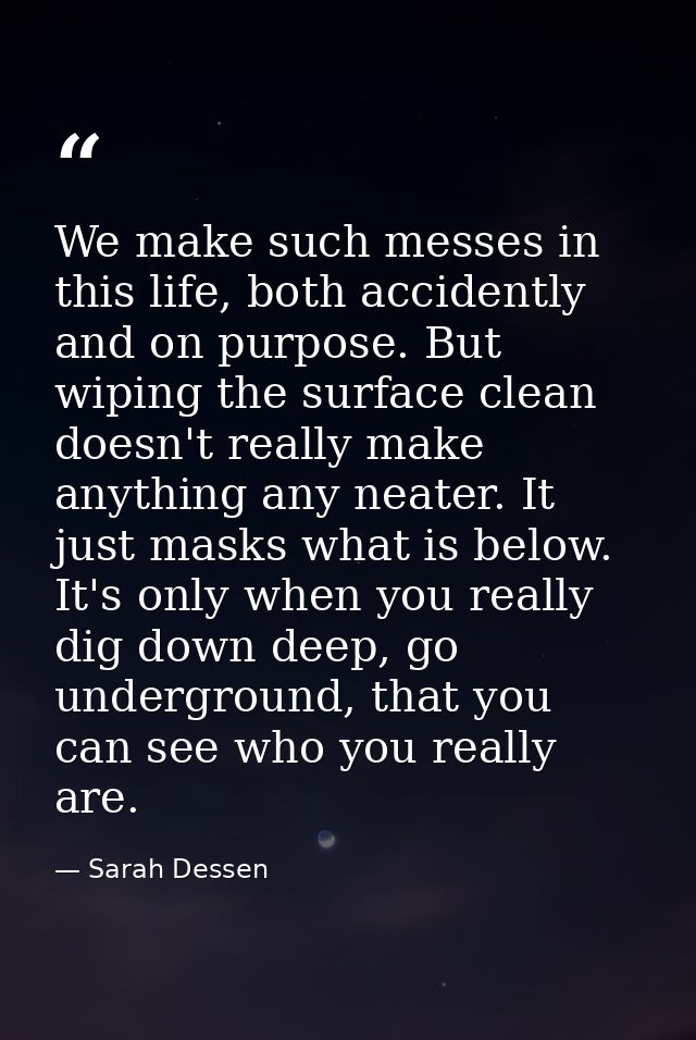 We make such messes in this life, both accidently and on purpose. But wiping the surface clean doesn't really make anyth — Sarah Dessen