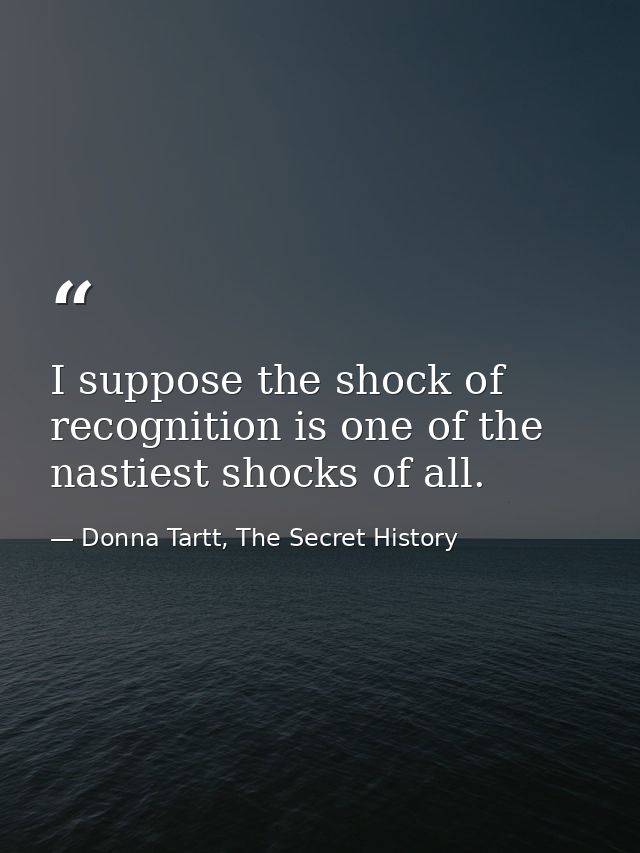 I suppose the shock of recognition is one of the nastiest shocks of all. — Donna Tartt, The Secret History