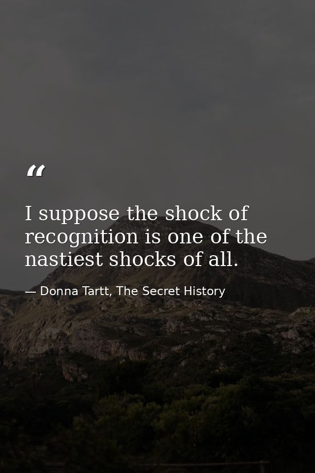 I suppose the shock of recognition is one of the nastiest shocks of all. — Donna Tartt, The Secret History