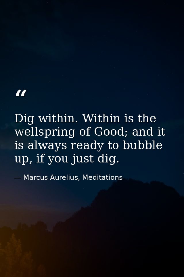 Dig within. Within is the wellspring of Good; and it is always ready to bubble up, if you just dig. — Marcus Aurelius, Meditations