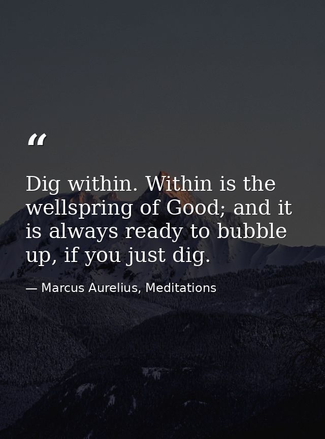 Dig within. Within is the wellspring of Good; and it is always ready to bubble up, if you just dig. — Marcus Aurelius, Meditations