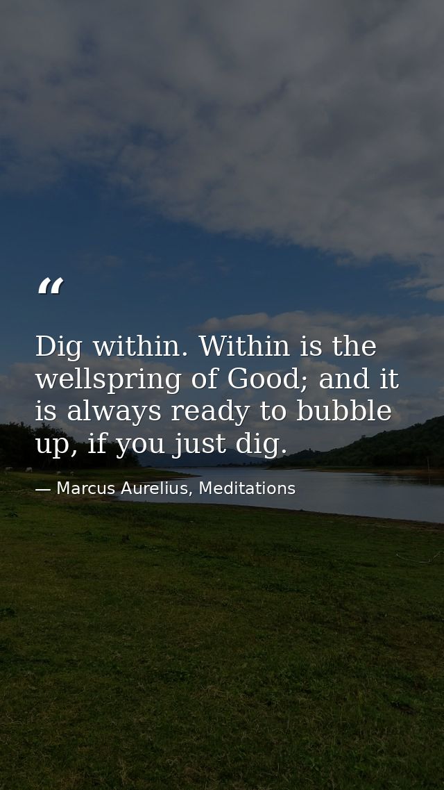 Dig within. Within is the wellspring of Good; and it is always ready to bubble up, if you just dig. — Marcus Aurelius, Meditations