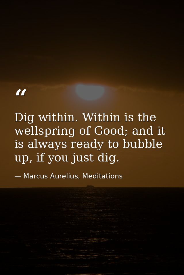 Dig within. Within is the wellspring of Good; and it is always ready to bubble up, if you just dig. — Marcus Aurelius, Meditations