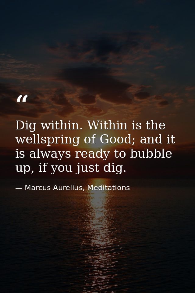 Dig within. Within is the wellspring of Good; and it is always ready to bubble up, if you just dig. — Marcus Aurelius, Meditations