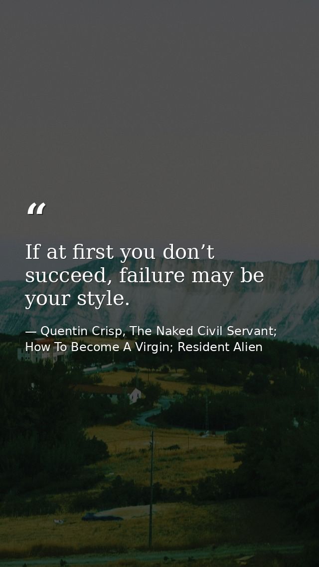 If at first you don’t succeed, failure may be your style. — Quentin Crisp, The Naked Civil Servant; How To Become A Virgin; Resident Alien