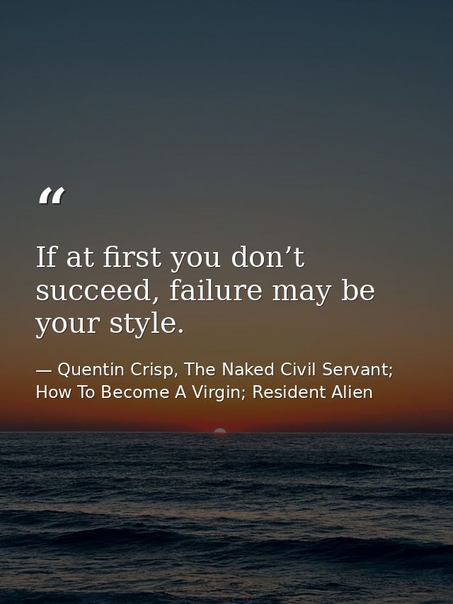 If at first you don’t succeed, failure may be your style. — Quentin Crisp, The Naked Civil Servant; How To Become A Virgin; Resident Alien