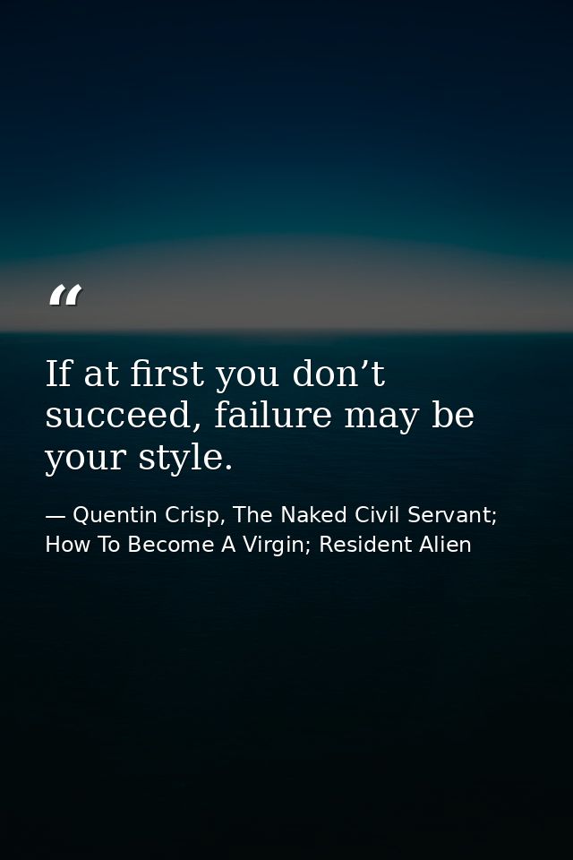 If at first you don’t succeed, failure may be your style. — Quentin Crisp, The Naked Civil Servant; How To Become A Virgin; Resident Alien
